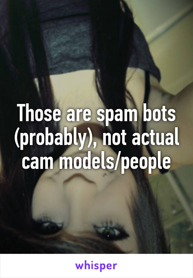 Those are spam bots (probably), not actual cam models/people