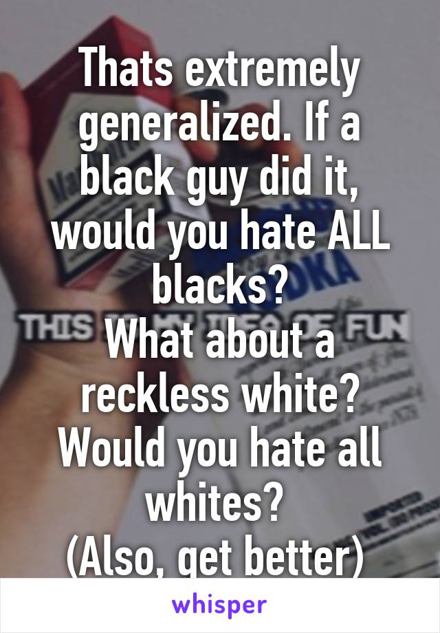 Thats extremely generalized. If a black guy did it, would you hate ALL blacks?
What about a reckless white? Would you hate all whites? 
(Also, get better) 