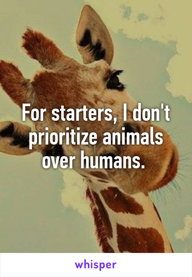 For starters, I don't prioritize animals over humans. 