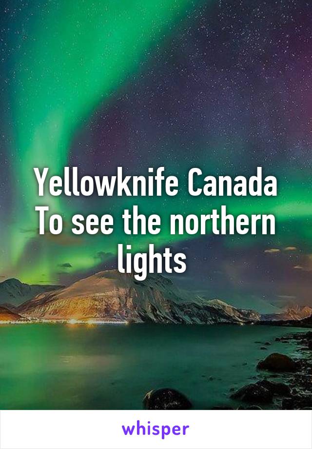 Yellowknife Canada
To see the northern lights 