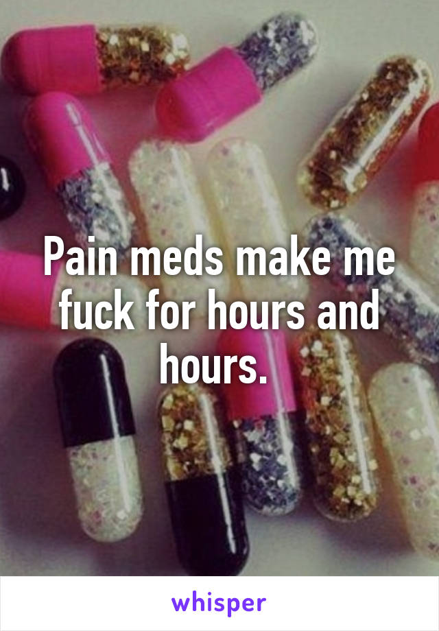 Pain meds make me fuck for hours and hours. 