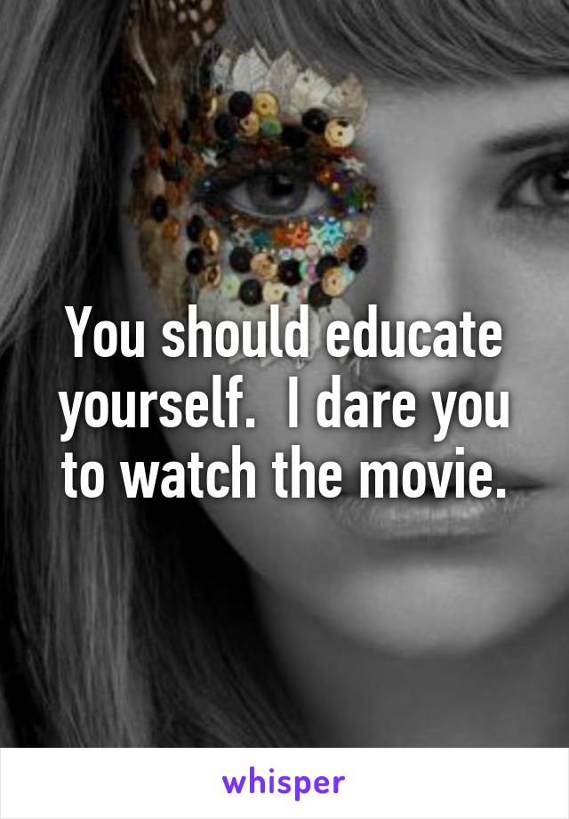 You should educate yourself.  I dare you to watch the movie.