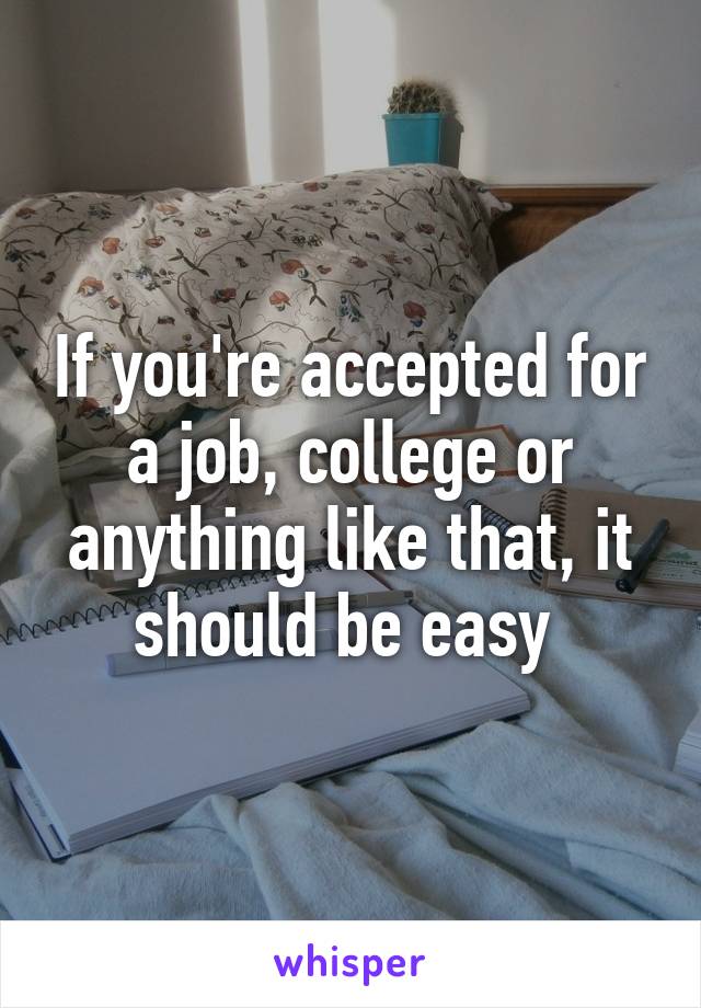 If you're accepted for a job, college or anything like that, it should be easy 