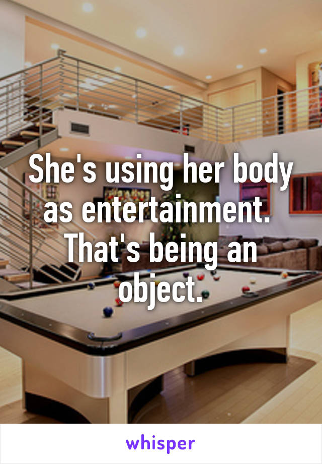 She's using her body as entertainment.  That's being an object.