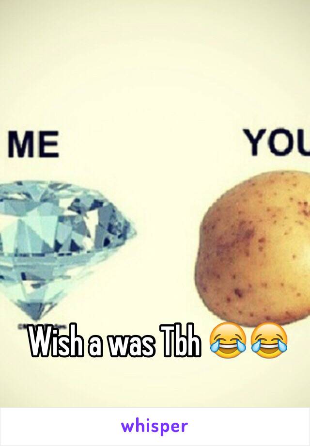 Wish a was Tbh 😂😂