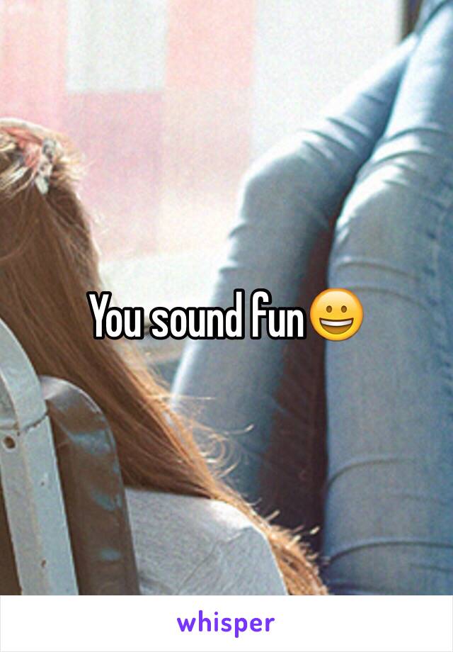 You sound fun😀