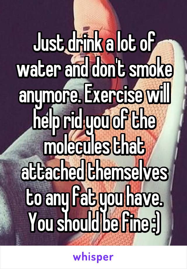 Just drink a lot of water and don't smoke anymore. Exercise will help rid you of the molecules that attached themselves to any fat you have. You should be fine :)