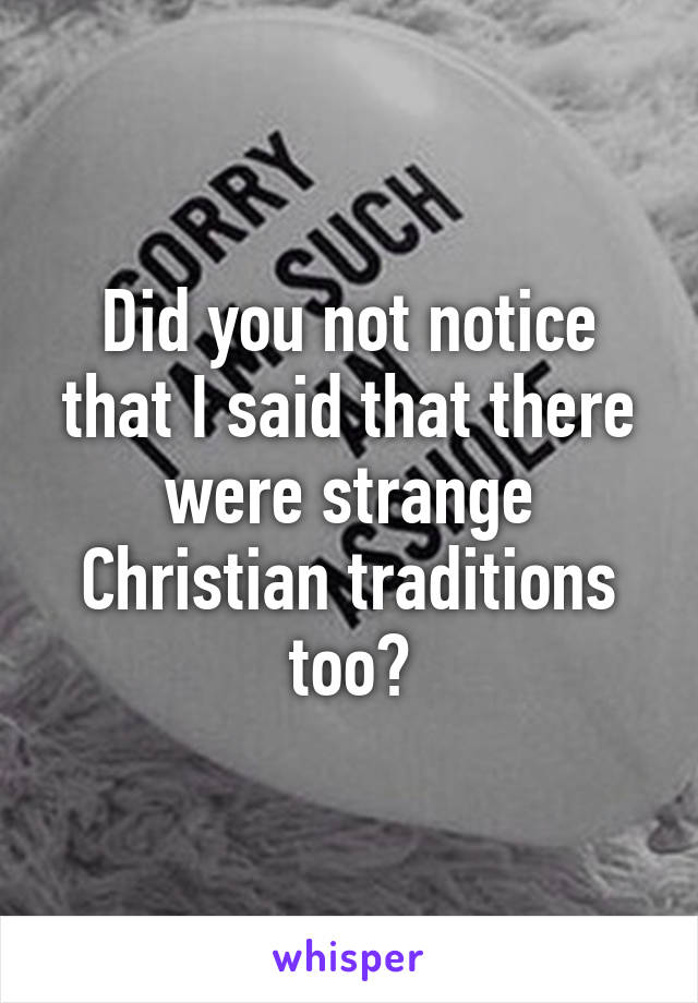 Did you not notice that I said that there were strange Christian traditions too?