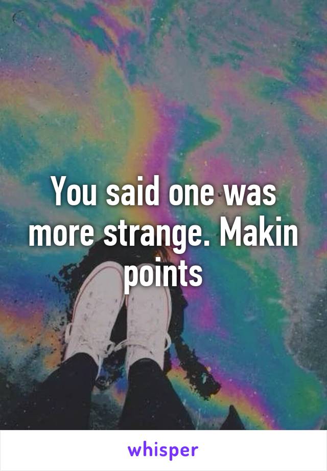 You said one was more strange. Makin points