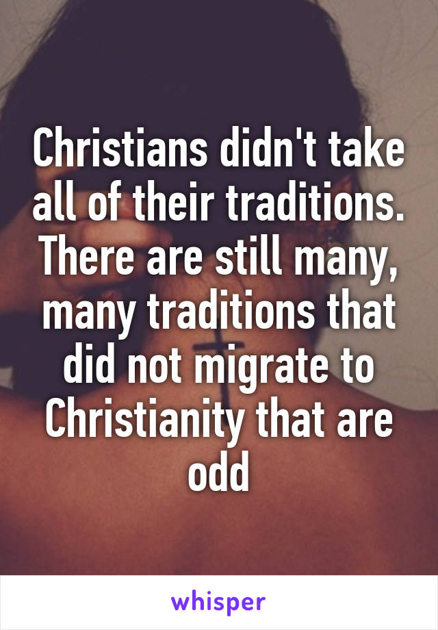 Christians didn't take all of their traditions. There are still many, many traditions that did not migrate to Christianity that are odd