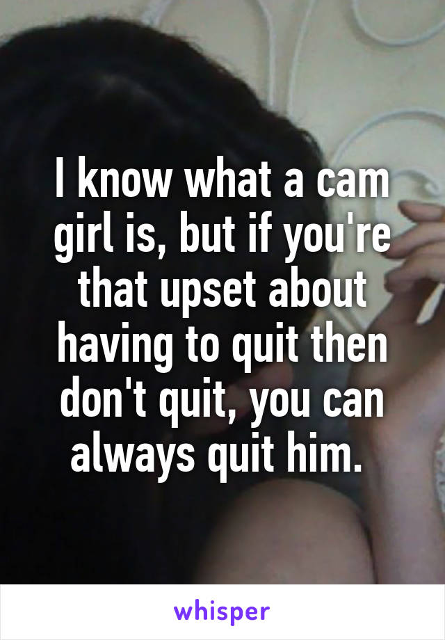 I know what a cam girl is, but if you're that upset about having to quit then don't quit, you can always quit him. 