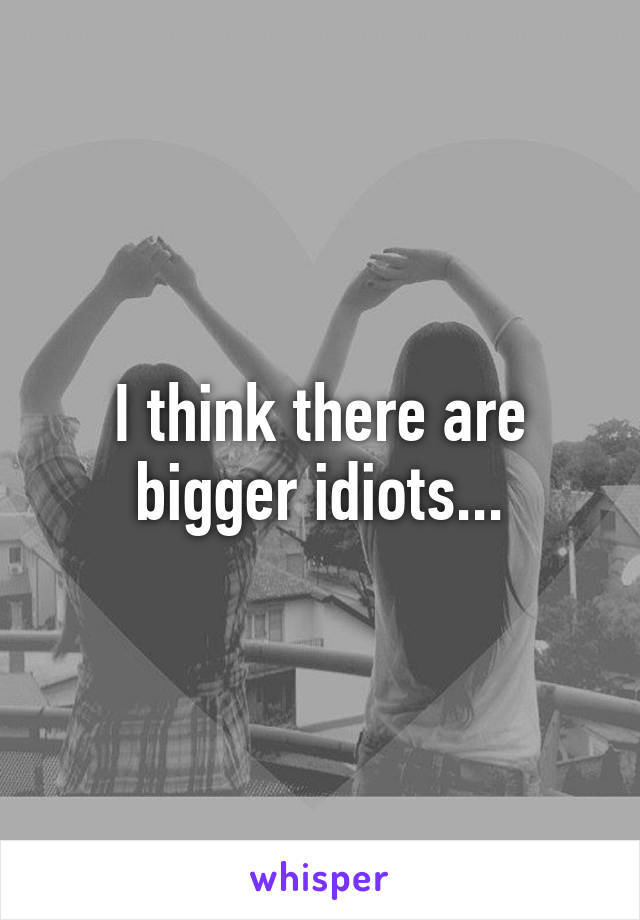 I think there are bigger idiots...