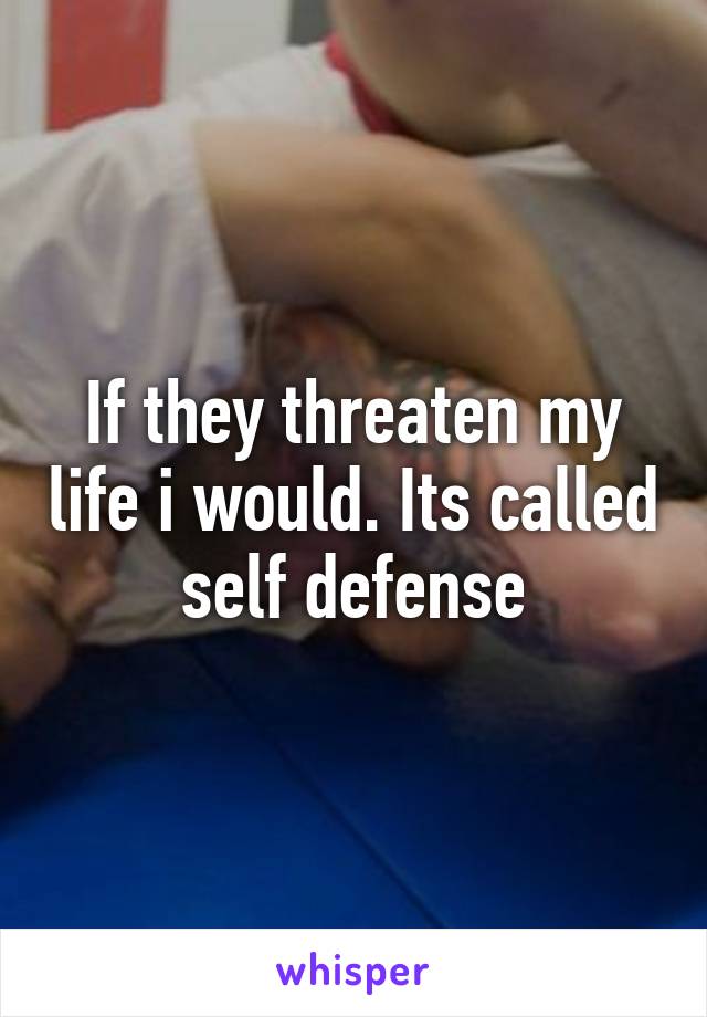 If they threaten my life i would. Its called self defense