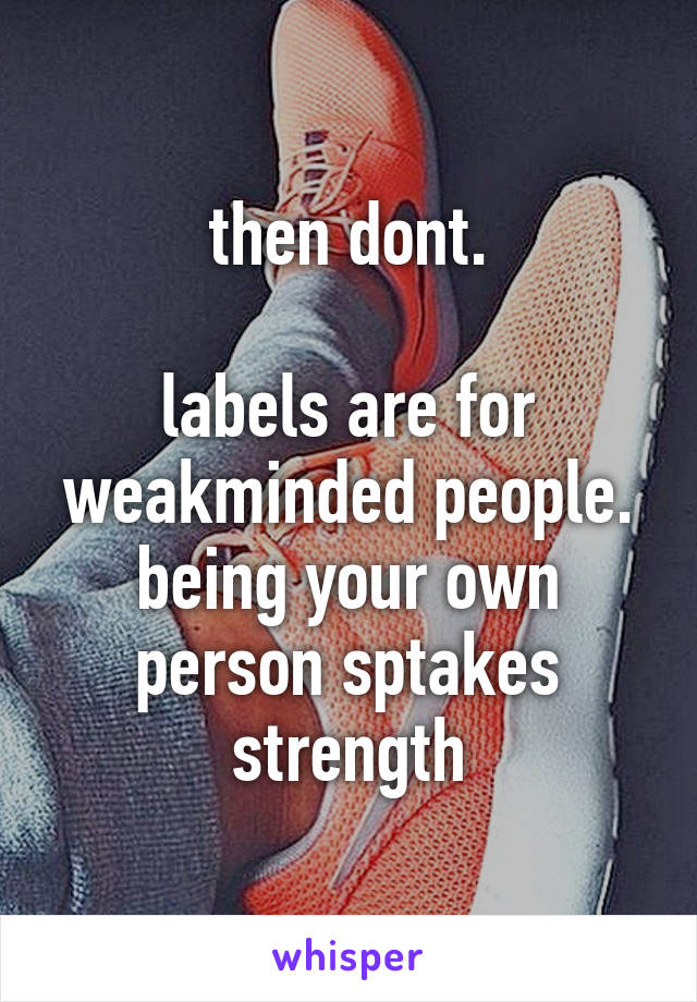 then dont.

labels are for weakminded people.
being your own person sptakes strength