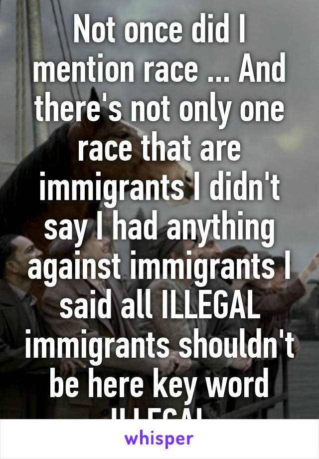 Not once did I mention race ... And there's not only one race that are immigrants I didn't say I had anything against immigrants I said all ILLEGAL immigrants shouldn't be here key word ILLEGAL