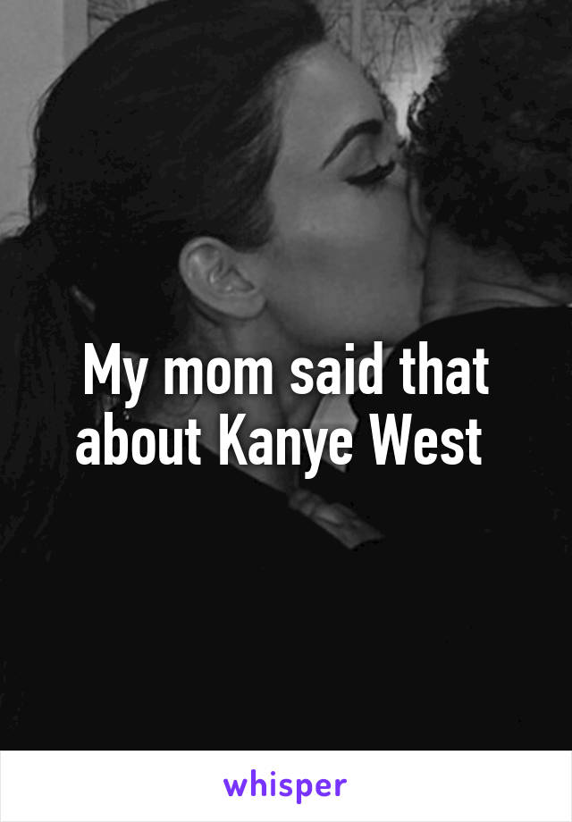 My mom said that about Kanye West 