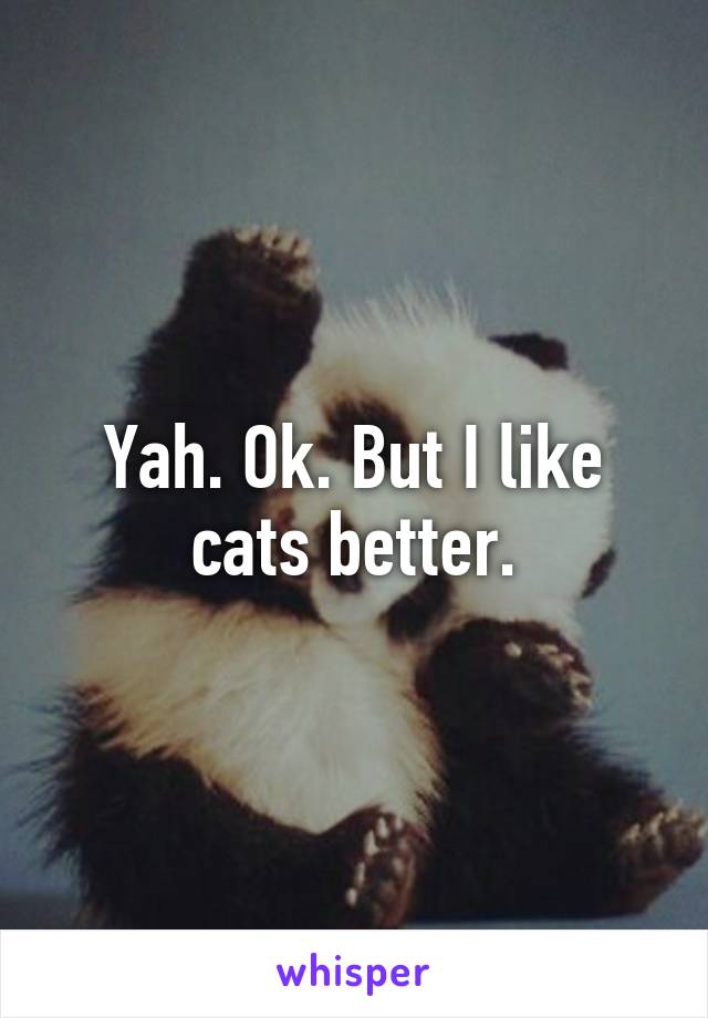 Yah. Ok. But I like cats better.