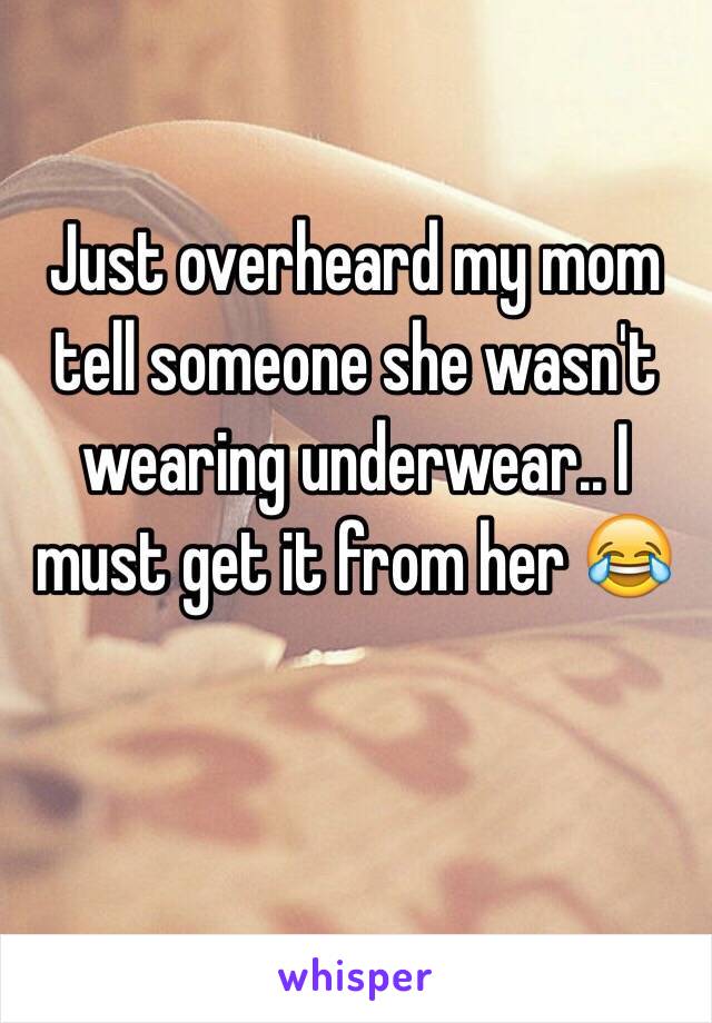 Just overheard my mom tell someone she wasn't wearing underwear.. I must get it from her 😂