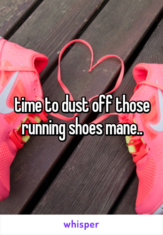 time to dust off those running shoes mane..