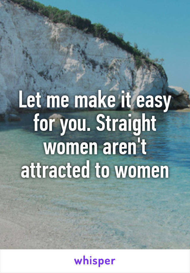 Let me make it easy for you. Straight women aren't attracted to women