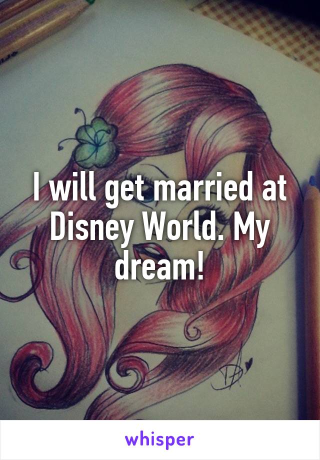 I will get married at Disney World. My dream!