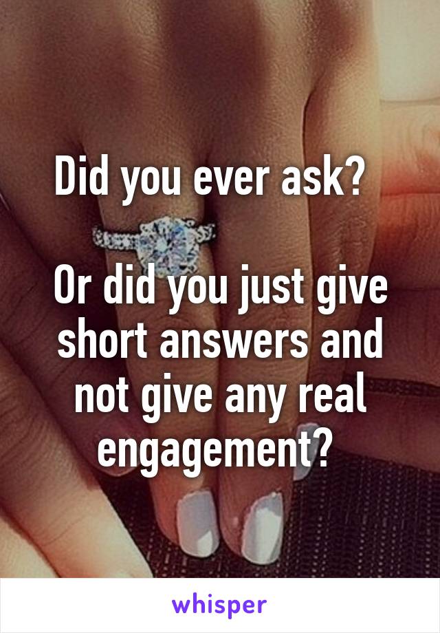 Did you ever ask?  

Or did you just give short answers and not give any real engagement? 