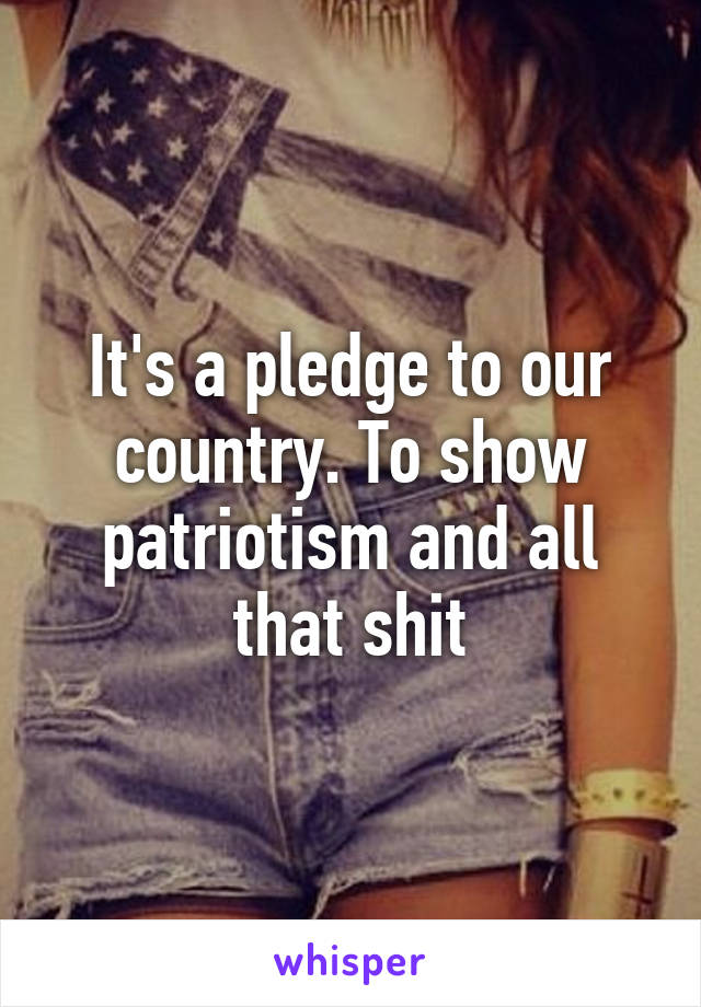 It's a pledge to our country. To show patriotism and all that shit