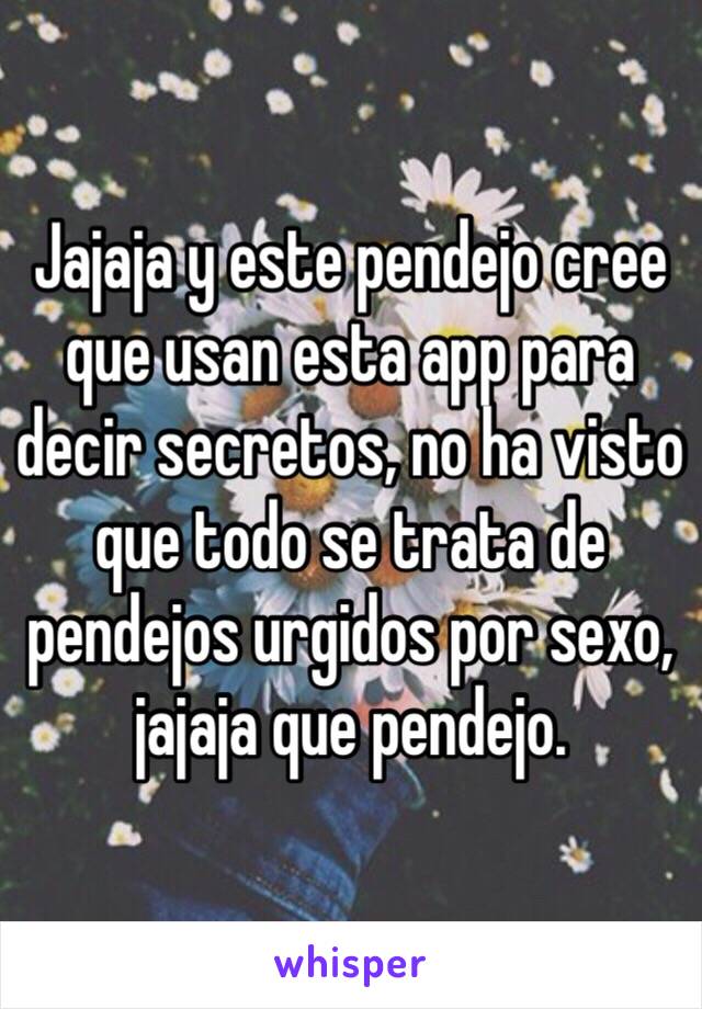 Jajaja y este pendejo cree que usan esta app para decir secretos, no ha visto que todo se trata de pendejos urgidos por sexo, jajaja que pendejo.