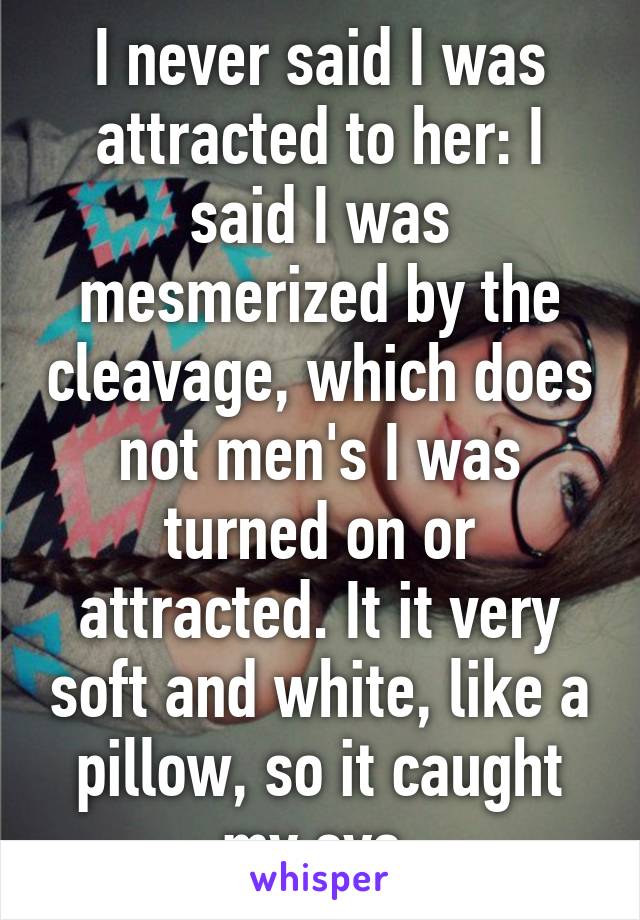 I never said I was attracted to her: I said I was mesmerized by the cleavage, which does not men's I was turned on or attracted. It it very soft and white, like a pillow, so it caught my eye 