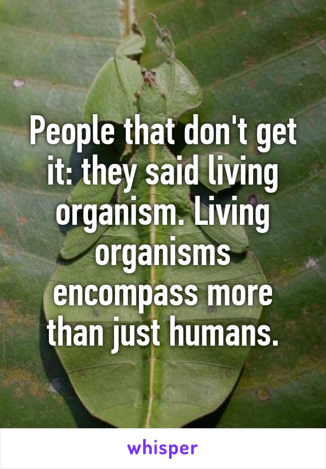 People that don't get it: they said living organism. Living organisms encompass more than just humans.