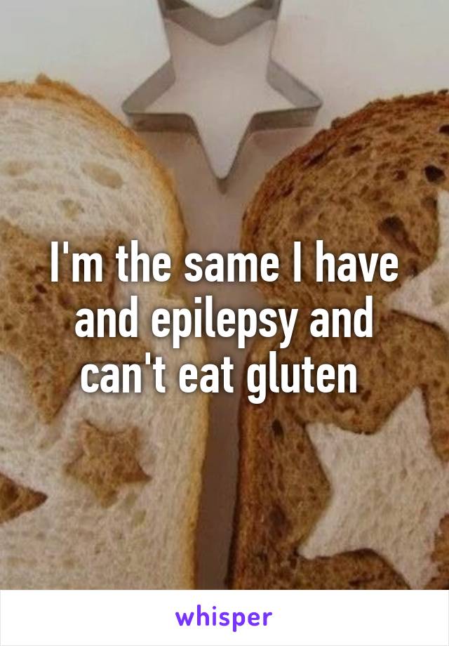 I'm the same I have and epilepsy and can't eat gluten 