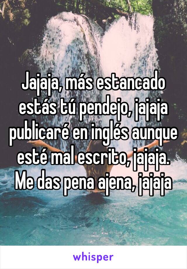 Jajaja, más estancado estás tú pendejo, jajaja publicaré en inglés aunque esté mal escrito, jajaja.
Me das pena ajena, jajaja