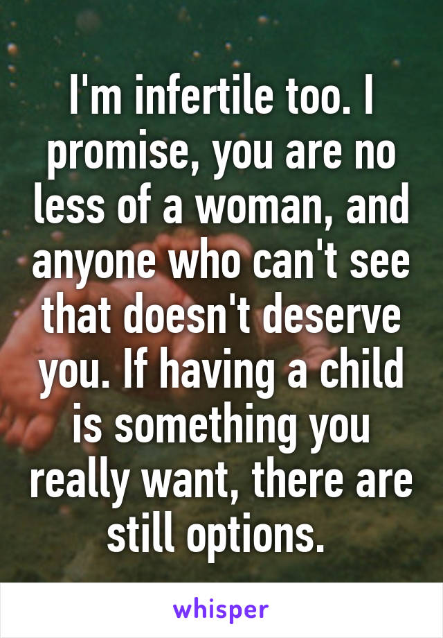 I'm infertile too. I promise, you are no less of a woman, and anyone who can't see that doesn't deserve you. If having a child is something you really want, there are still options. 