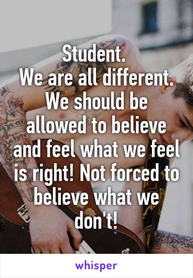 Student. 
We are all different.
We should be allowed to believe and feel what we feel is right! Not forced to believe what we don't!