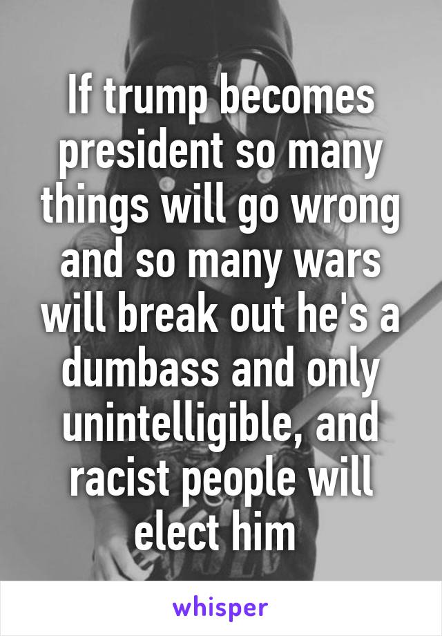 If trump becomes president so many things will go wrong and so many wars will break out he's a dumbass and only unintelligible, and racist people will elect him 