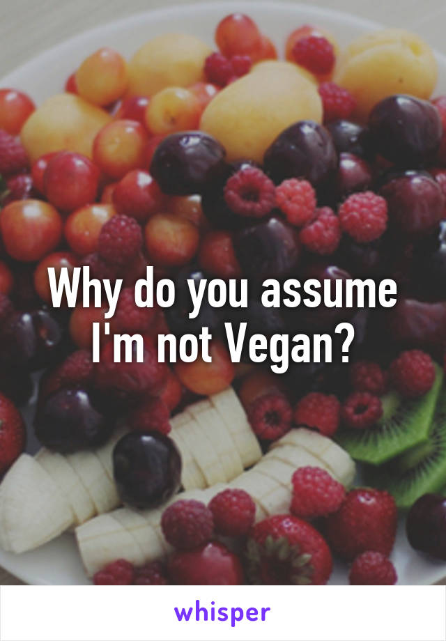 Why do you assume I'm not Vegan?