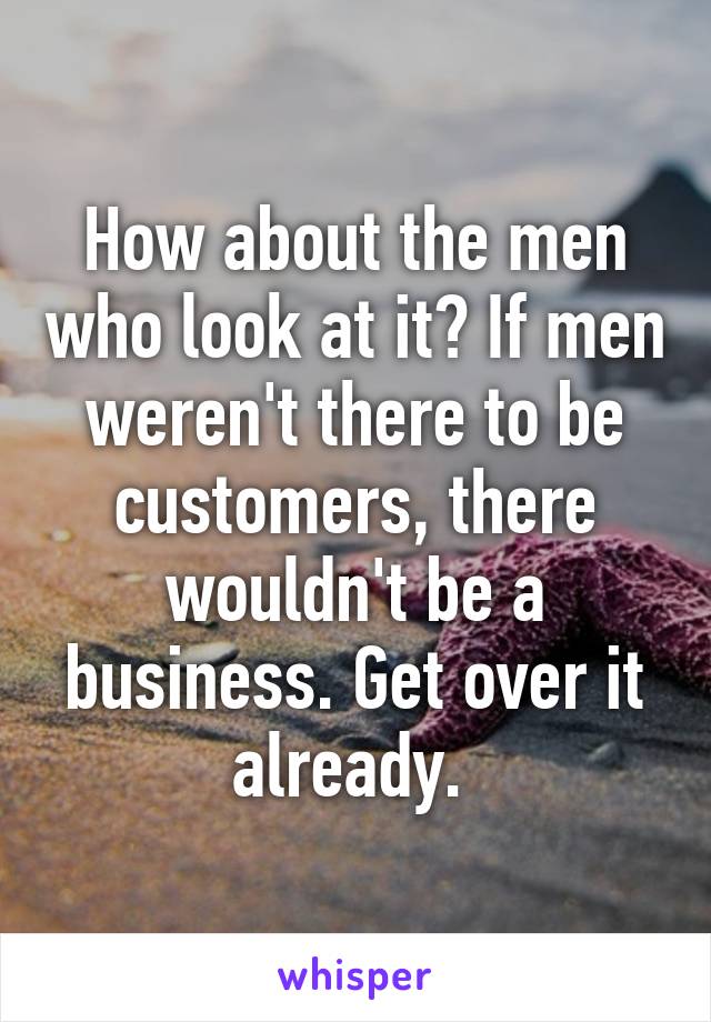 How about the men who look at it? If men weren't there to be customers, there wouldn't be a business. Get over it already. 