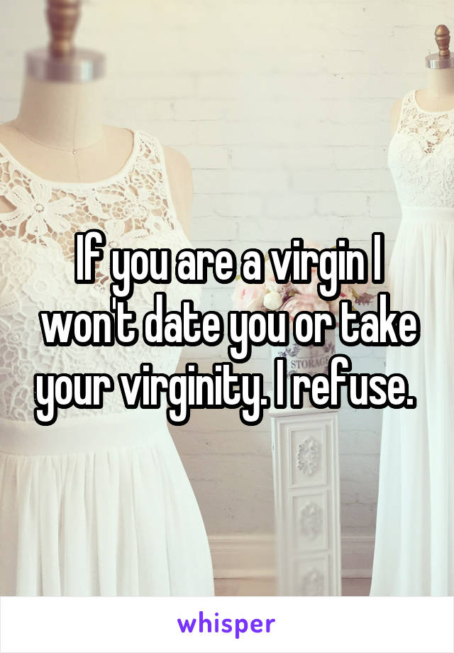 If you are a virgin I won't date you or take your virginity. I refuse. 