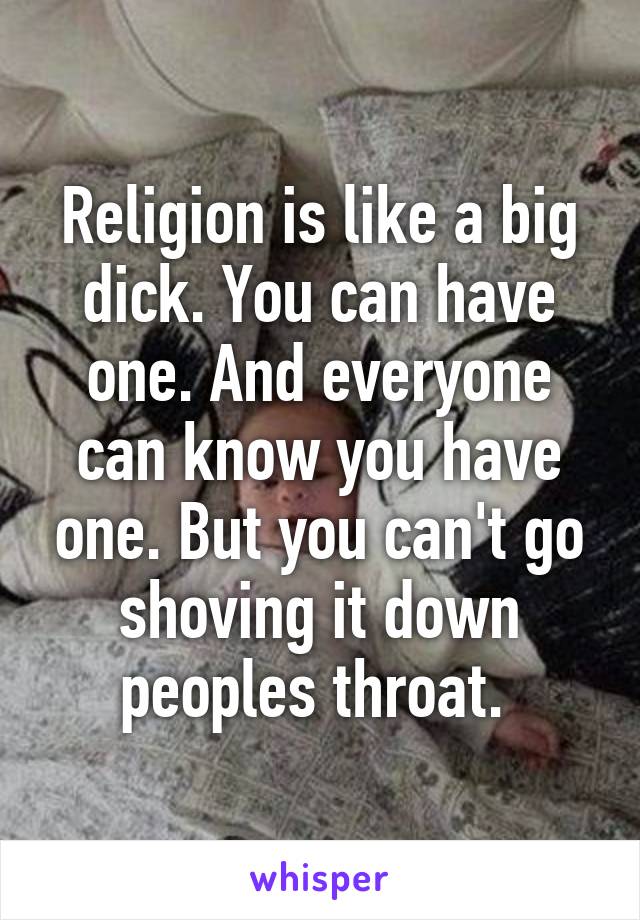 Religion is like a big dick. You can have one. And everyone can know you have one. But you can't go shoving it down peoples throat. 