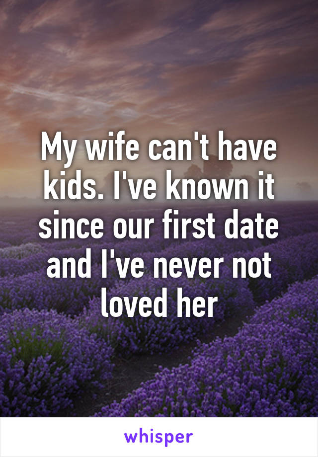My wife can't have kids. I've known it since our first date and I've never not loved her