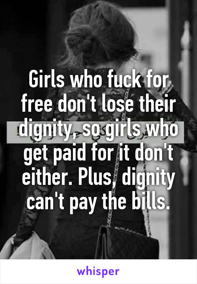 Girls who fuck for free don't lose their dignity, so girls who get paid for it don't either. Plus, dignity can't pay the bills.