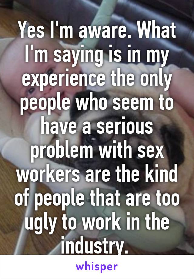 Yes I'm aware. What I'm saying is in my experience the only people who seem to have a serious problem with sex workers are the kind of people that are too ugly to work in the industry. 