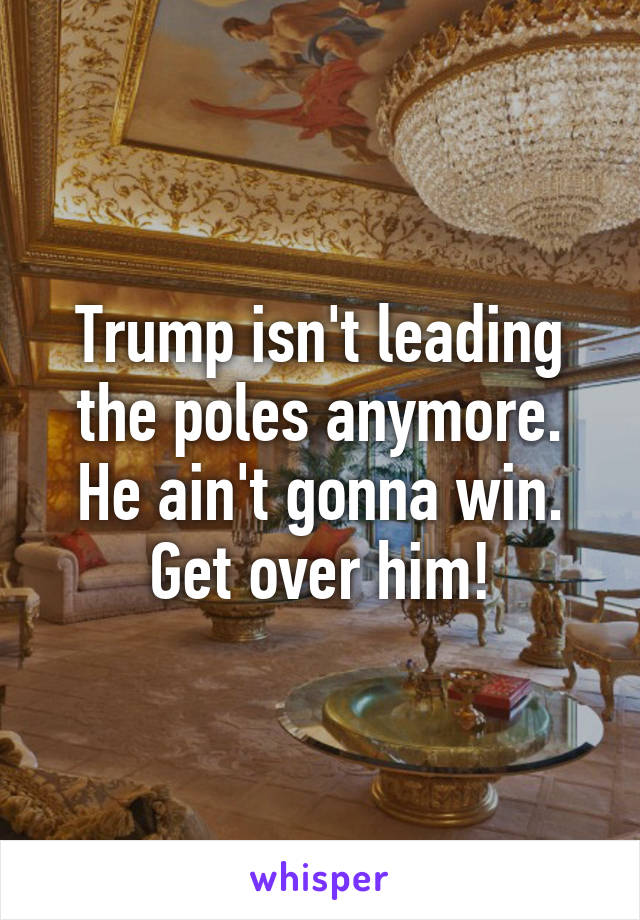 Trump isn't leading the poles anymore. He ain't gonna win. Get over him!