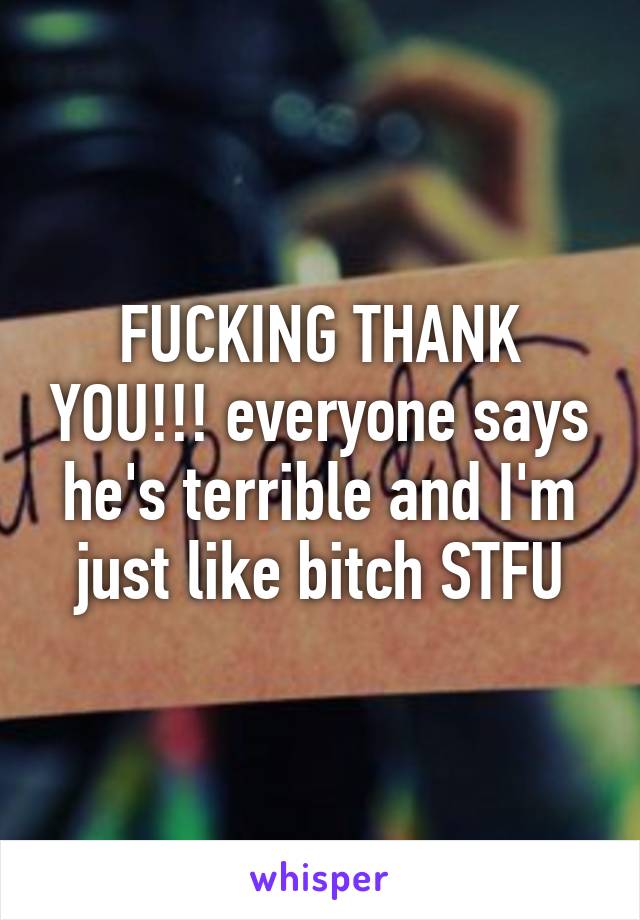 FUCKING THANK YOU!!! everyone says he's terrible and I'm just like bitch STFU