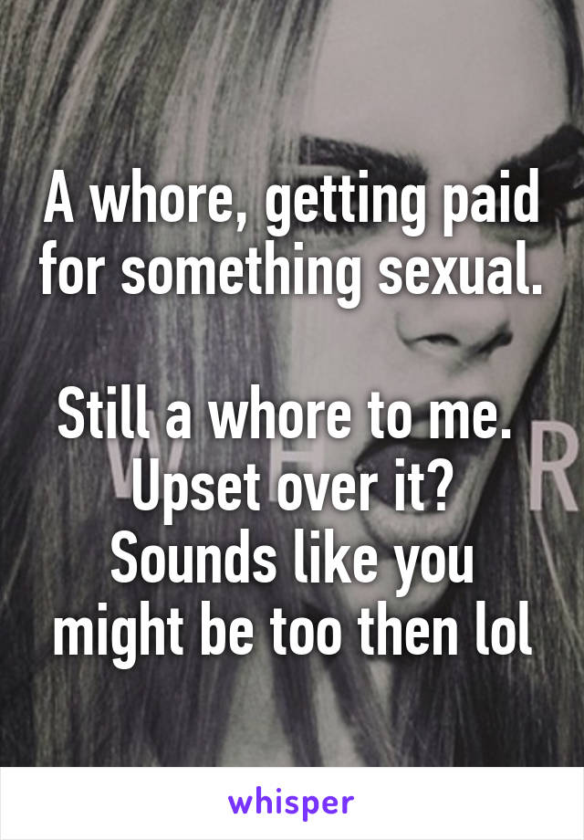 A whore, getting paid for something sexual. 
Still a whore to me. 
Upset over it?
Sounds like you might be too then lol