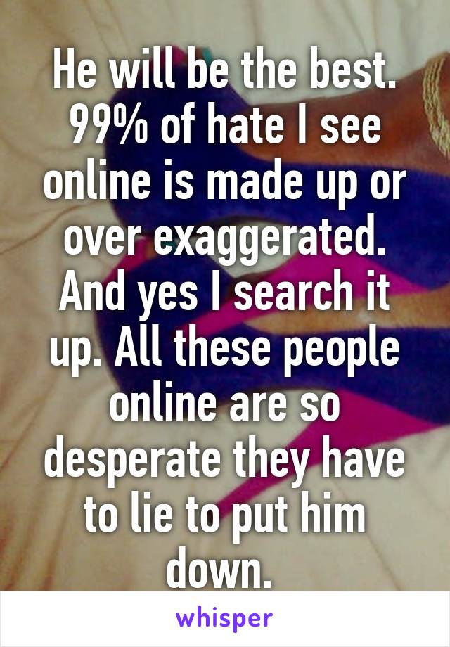 He will be the best. 99% of hate I see online is made up or over exaggerated. And yes I search it up. All these people online are so desperate they have to lie to put him down. 