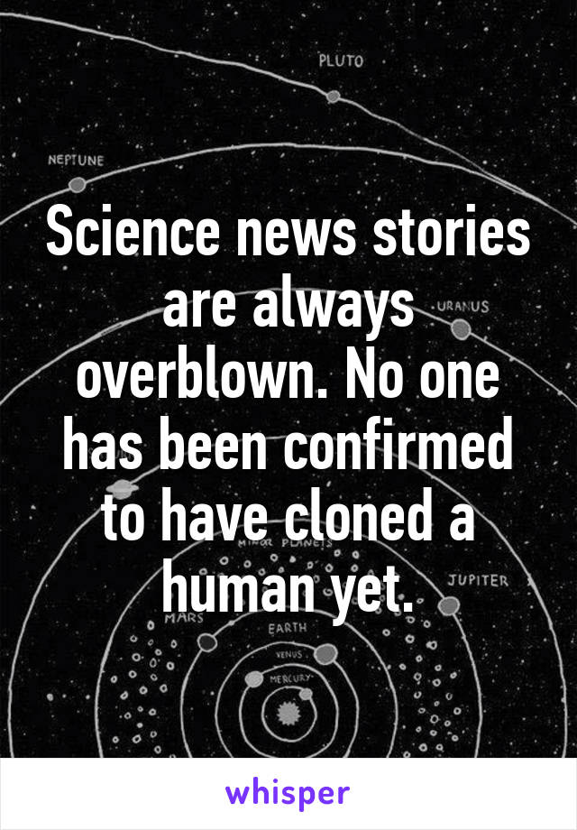 Science news stories are always overblown. No one has been confirmed to have cloned a human yet.