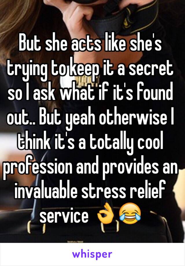 But she acts like she's trying to keep it a secret so I ask what if it's found out.. But yeah otherwise I think it's a totally cool profession and provides an invaluable stress relief service 👌😂