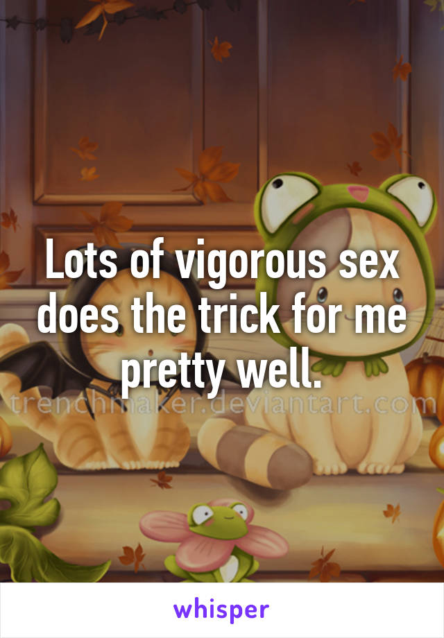 Lots of vigorous sex does the trick for me pretty well.