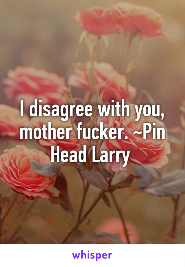 I disagree with you, mother fucker. ~Pin Head Larry 